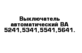 Выключатель автоматический ВА 5241,5341,5541,5641.